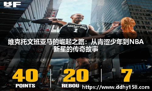 维克托文班亚马的崛起之路：从青涩少年到NBA新星的传奇故事