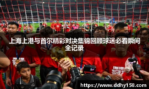 上海上港与首尔精彩对决集锦回顾球迷必看瞬间全记录